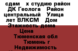 сдам 2-х студию район ДК Геолога › Район ­ центральный › Улица ­ 50 лет ВЛКСМ › Дом ­ 69 › Этажность дома ­ 5 › Цена ­ 18 000 - Тюменская обл., Тюмень г. Недвижимость » Квартиры аренда   . Тюменская обл.,Тюмень г.